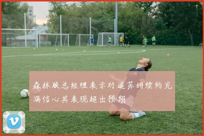 森林狼总经理表示对道苏姆续约充满信心其表现超出预期