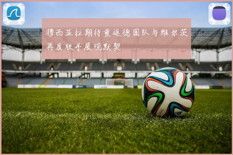穆西亚拉期待重返德国队与维尔茨再度联手展现默契