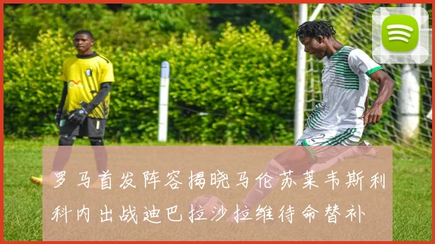 罗马首发阵容揭晓马伦苏莱韦斯利科内出战迪巴拉沙拉维待命替补
