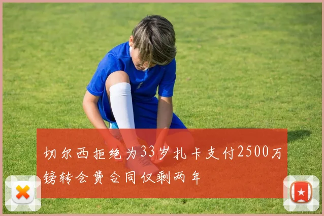 切尔西拒绝为33岁扎卡支付2500万镑转会费合同仅剩两年