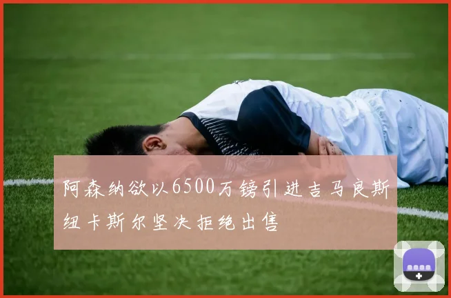 阿森纳欲以6500万镑引进吉马良斯纽卡斯尔坚决拒绝出售