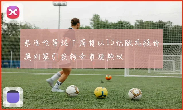弗洛伦蒂诺下周将以15亿欧元报价奥利塞引发转会市场热议