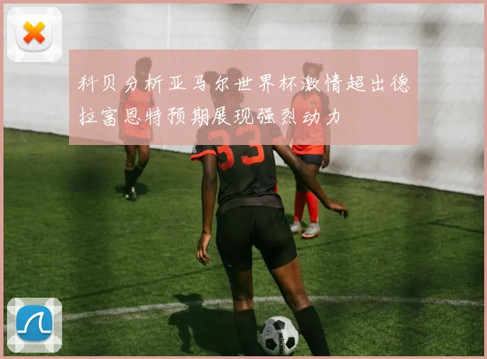 科贝分析亚马尔世界杯激情超出德拉富恩特预期展现强烈动力