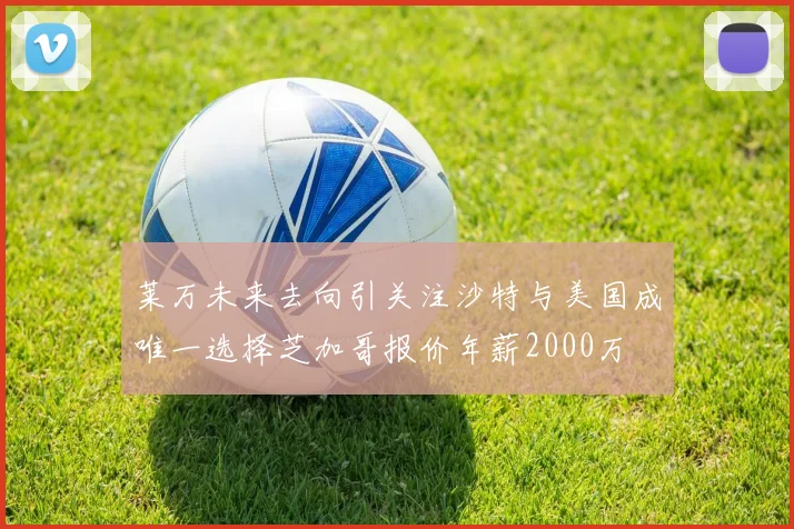 莱万未来去向引关注沙特与美国成唯一选择芝加哥报价年薪2000万