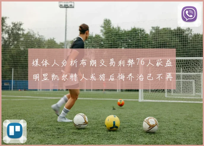 媒体人分析布朗交易利弊76人获益明显凯尔特人或将后悔乔治已不再巅峰