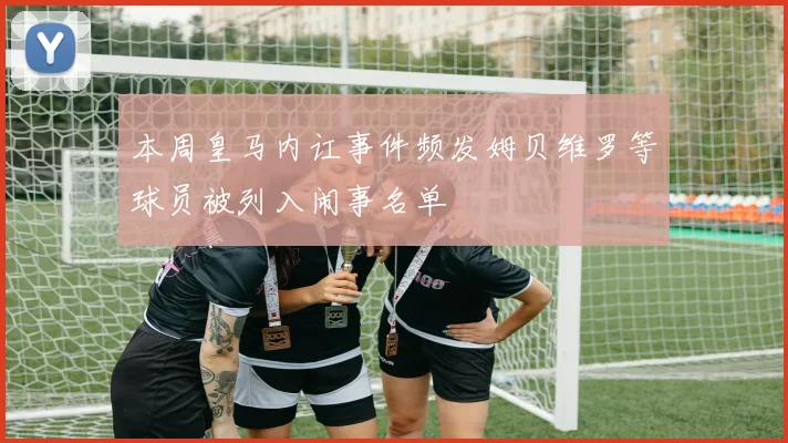 本周皇马内讧事件频发姆贝维罗等球员被列入闹事名单