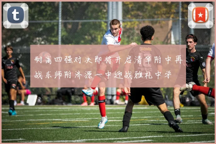 耐高四强对决即将开启清华附中再战东师附济源一中迎战雅礼中学