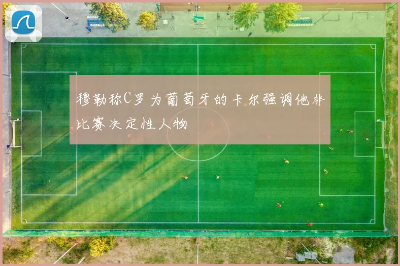 穆勒称C罗为葡萄牙的卡尔强调他非比赛决定性人物