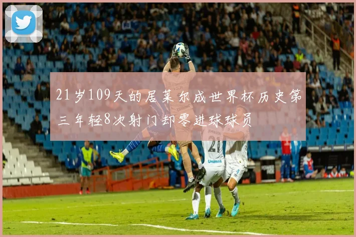 21岁109天的居莱尔成世界杯历史第三年轻8次射门却零进球球员