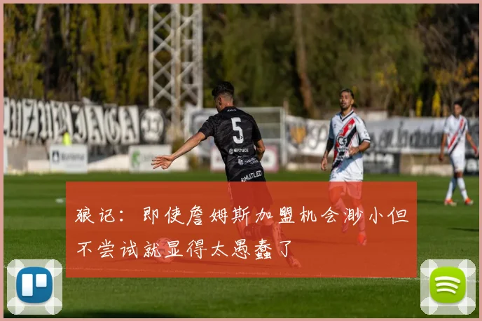 狼记：即使詹姆斯加盟机会渺小但不尝试就显得太愚蠢了