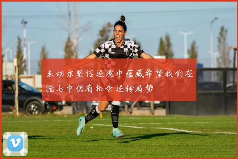 米切尔坚信逆境中蕴藏希望我们在抢七中仍有机会逆转局势