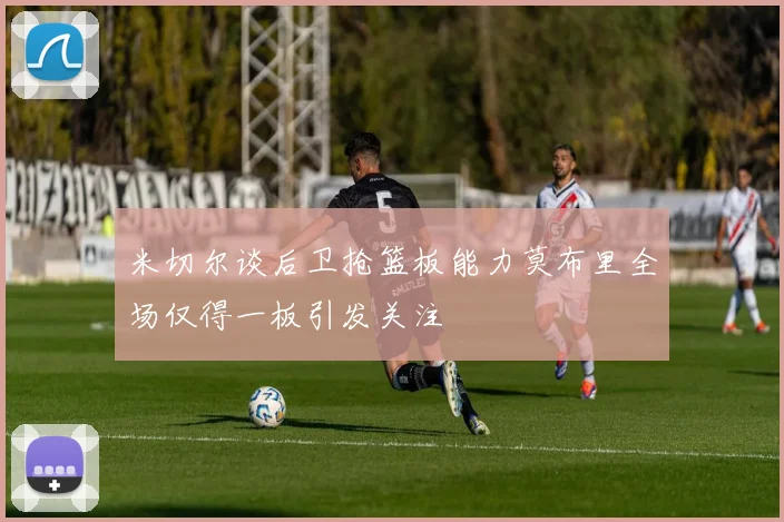 米切尔谈后卫抢篮板能力莫布里全场仅得一板引发关注